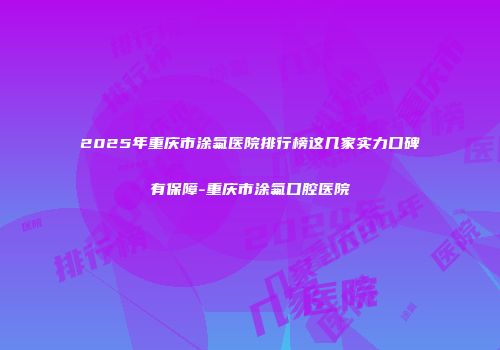 2025年重庆市涂氟医院排行榜这几家实力口碑有保障-重庆市涂氟口腔医院