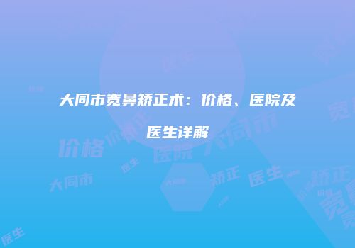 大同市宽鼻矫正术：价格、医院及医生详解