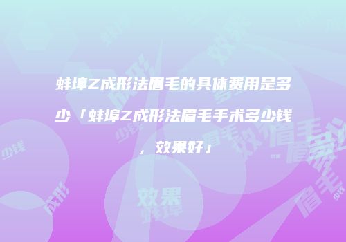 蚌埠Z成形法眉毛的具体费用是多少「蚌埠Z成形法眉毛手术多少钱，效果好」