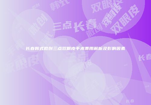 长春韩式微创三点双眼皮手术费用解析及影响因素