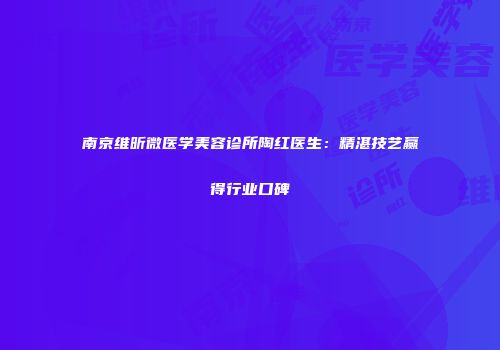 南京维昕微医学美容诊所陶红医生：精湛技艺赢得行业口碑