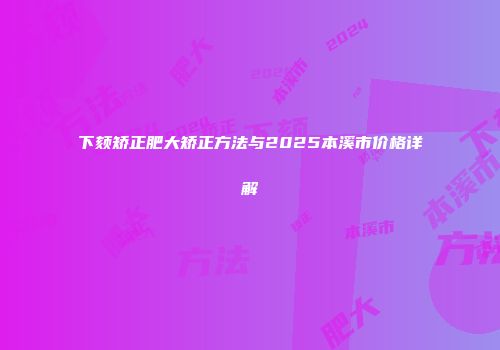 下颏矫正肥大矫正方法与2025本溪市价格详解