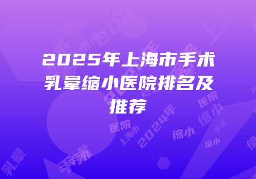 2025年上海市手术乳晕缩小医院排名及推荐