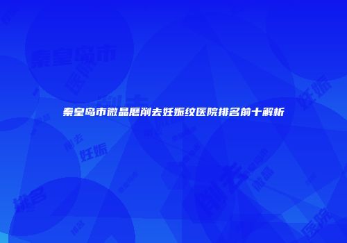 秦皇岛市微晶磨削去妊娠纹医院排名前十解析