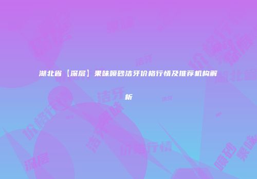 湖北省【深层】果味喷砂洁牙价格行情及推荐机构解析