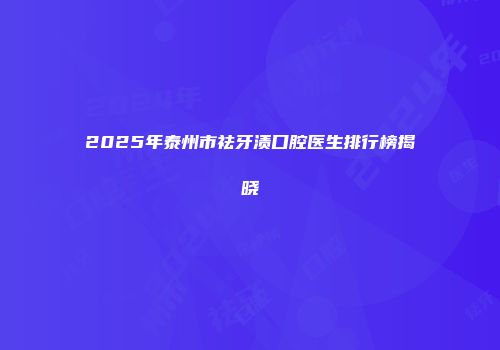 2025年泰州市祛牙渍口腔医生排行榜揭晓