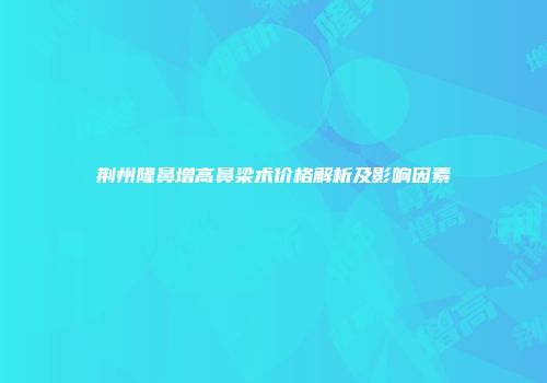 荆州隆鼻增高鼻梁术价格解析及影响因素