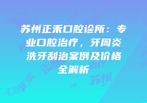 苏州正禾口腔诊所：专业口腔治疗，牙周炎洗牙刮治案例及价格全解析