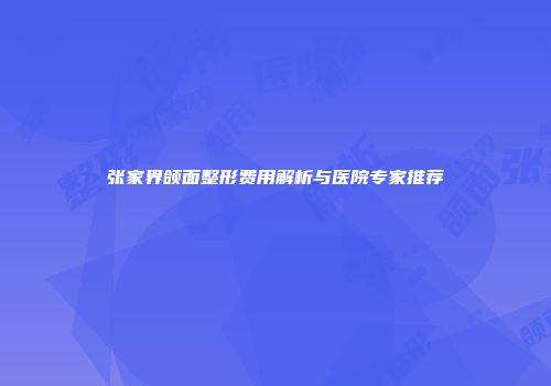 张家界颌面整形费用解析与医院专家推荐