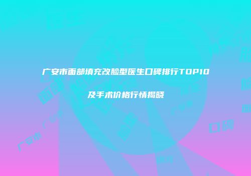 广安市面部填充改脸型医生口碑排行TOP10及手术价格行情揭晓