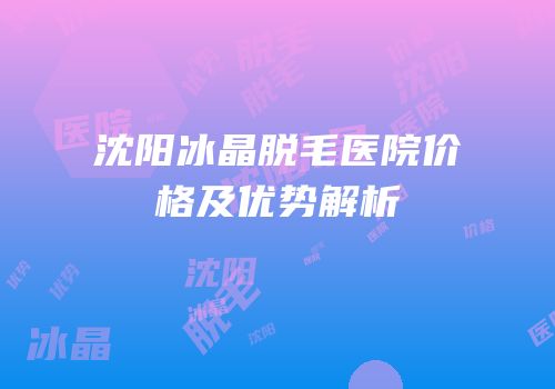 沈阳冰晶脱毛医院价格及优势解析
