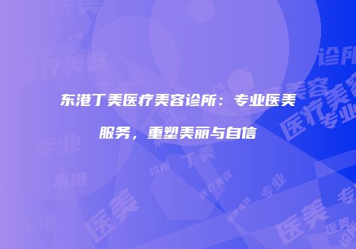 东港丁美医疗美容诊所：专业医美服务，重塑美丽与自信