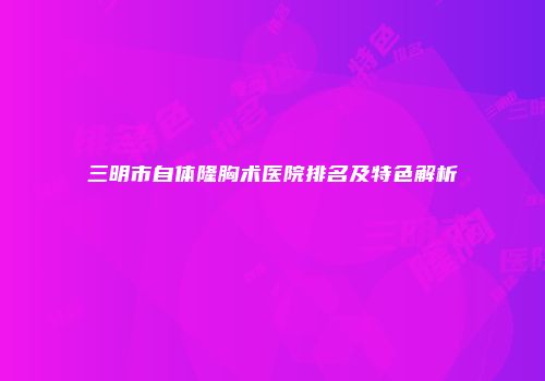 三明市自体隆胸术医院排名及特色解析