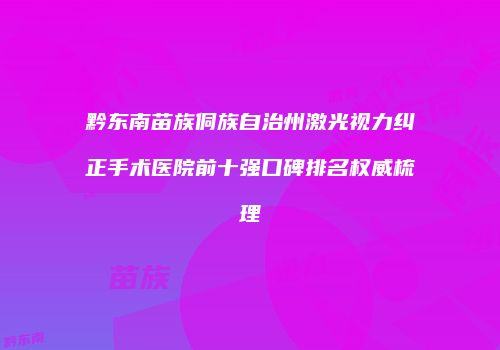 黔东南苗族侗族自治州激光视力纠正手术医院前十强口碑排名权威梳理