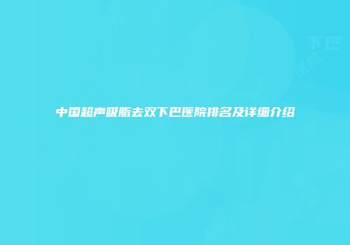 中国超声吸脂去双下巴医院排名及详细介绍