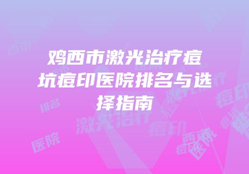 鸡西市激光治疗痘坑痘印医院排名与选择指南