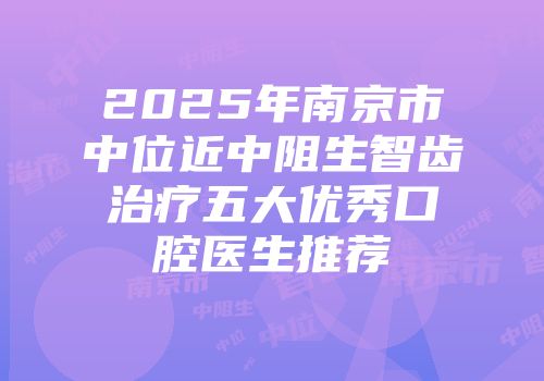 2025年南京市中位近中阻生智齿治疗五大优秀口腔医生推荐