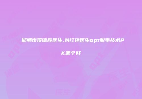 邯郸市侯德胜医生,刘红艳医生opt脱毛技术PK哪个好