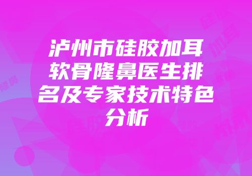 泸州市硅胶加耳软骨隆鼻医生排名及专家技术特色分析