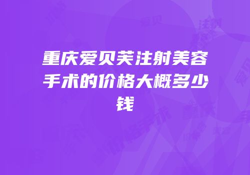 重庆爱贝芙注射美容手术的价格大概多少钱