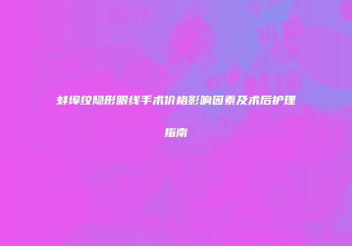 蚌埠纹隐形眼线手术价格影响因素及术后护理指南