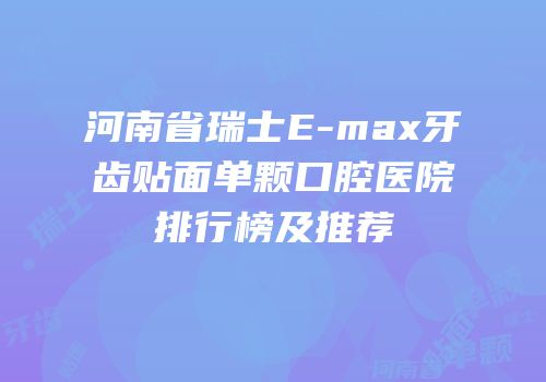 河南省瑞士E-max牙齿贴面单颗口腔医院排行榜及推荐