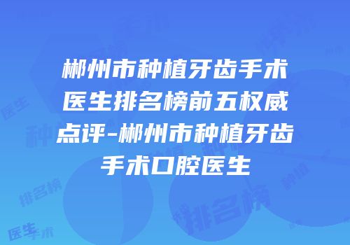 郴州市种植牙齿手术医生排名榜前五权威点评-郴州市种植牙齿手术口腔医生