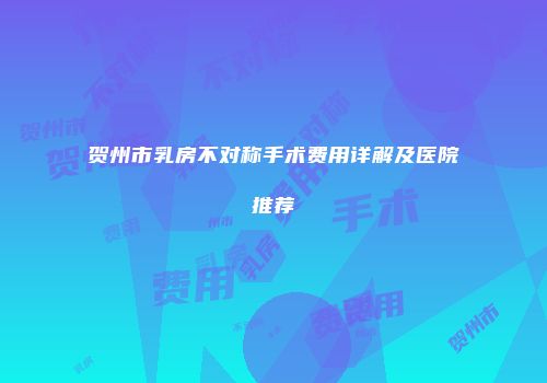 贺州市乳房不对称手术费用详解及医院推荐