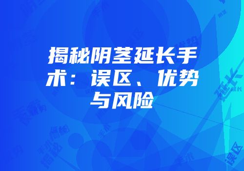 揭秘阴茎延长手术：误区、优势与风险