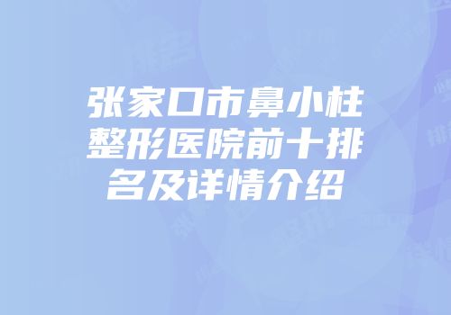 张家口市鼻小柱整形医院前十排名及详情介绍