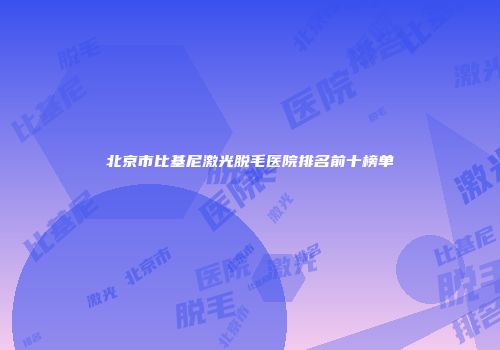 北京市比基尼激光脱毛医院排名前十榜单