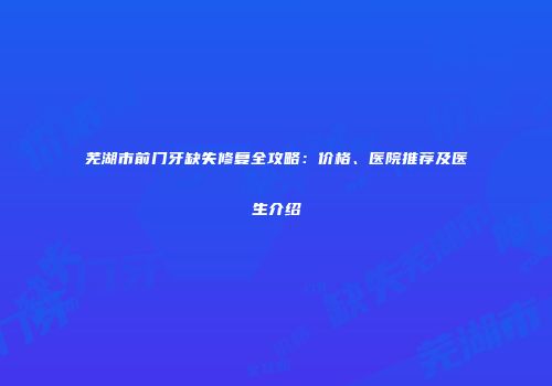芜湖市前门牙缺失修复全攻略：价格、医院推荐及医生介绍