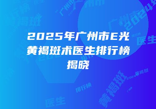2025年广州市E光袪黄褐斑术医生排行榜揭晓