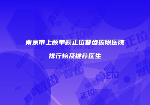 南京市上颌单颗正位智齿拔除医院排行榜及推荐医生