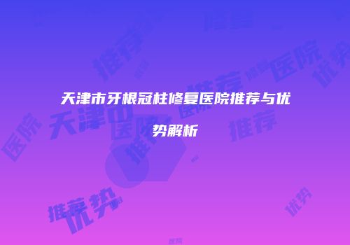 天津市牙根冠柱修复医院推荐与优势解析