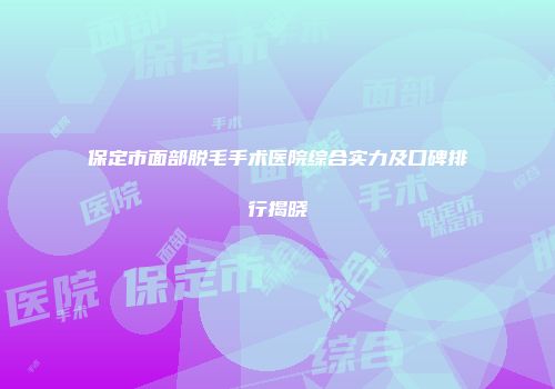 保定市面部脱毛手术医院综合实力及口碑排行揭晓