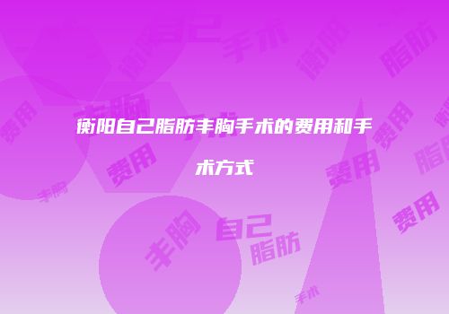 衡阳自己脂肪丰胸手术的费用和手术方式