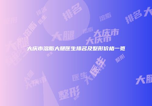 大庆市溶脂大腿医生排名及整形价格一览