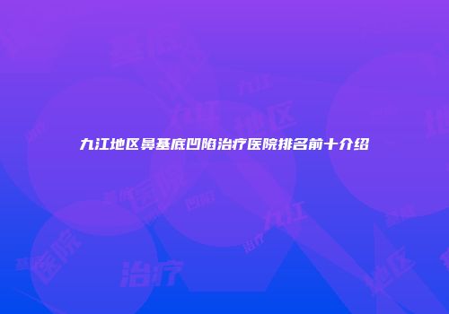 九江地区鼻基底凹陷治疗医院排名前十介绍