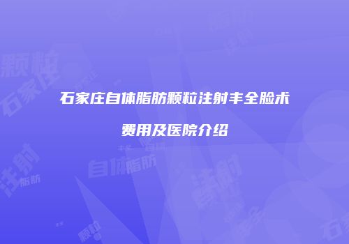 石家庄自体脂肪颗粒注射丰全脸术费用及医院介绍