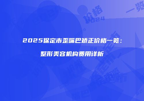2025保定市歪嘴巴矫正价格一览：整形美容机构费用详析