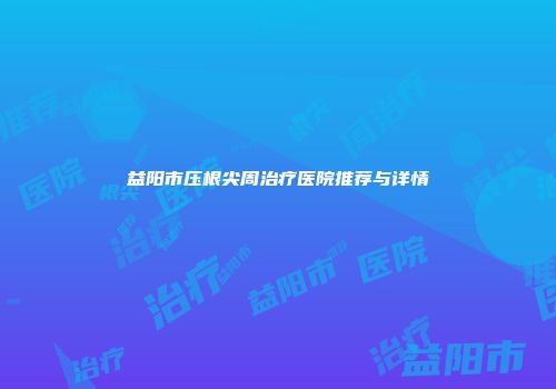 益阳市压根尖周治疗医院推荐与详情