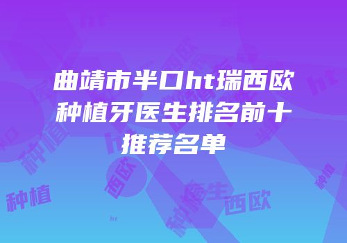 曲靖市半口ht瑞西欧种植牙医生排名前十推荐名单