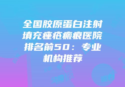 全国胶原蛋白注射填充痤疮瘢痕医院排名前50：专业机构推荐