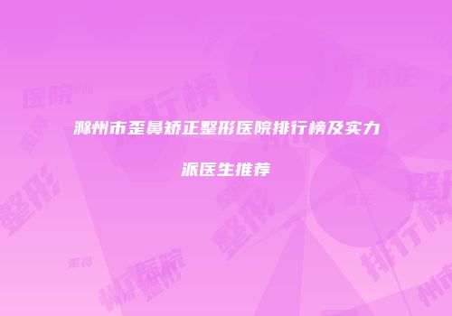 滁州市歪鼻矫正整形医院排行榜及实力派医生推荐