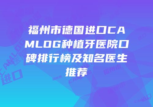 福州市德国进口CAMLOG种植牙医院口碑排行榜及知名医生推荐