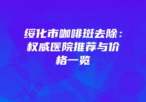 绥化市咖啡斑去除：权威医院推荐与价格一览