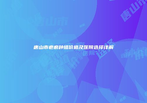 唐山市疤痕种植价格及医院选择详解