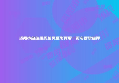 资阳市自体组织垫鼻整形费用一览与医院推荐