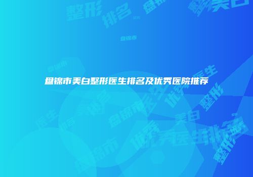 盘锦市美白整形医生排名及优秀医院推荐